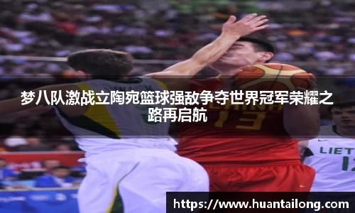 梦八队激战立陶宛篮球强敌争夺世界冠军荣耀之路再启航