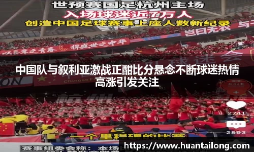 中国队与叙利亚激战正酣比分悬念不断球迷热情高涨引发关注