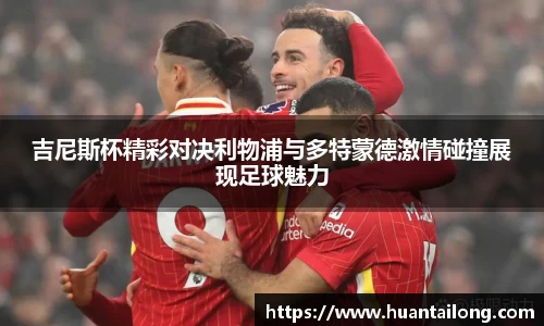 吉尼斯杯精彩对决利物浦与多特蒙德激情碰撞展现足球魅力