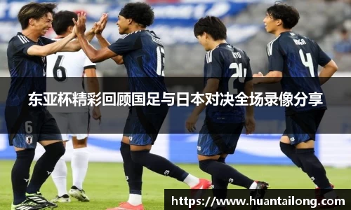 东亚杯精彩回顾国足与日本对决全场录像分享