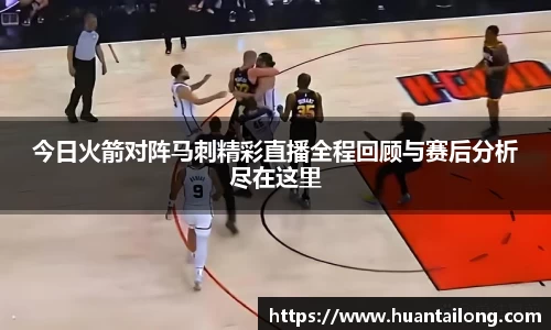 今日火箭对阵马刺精彩直播全程回顾与赛后分析尽在这里