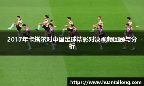 2017年卡塔尔对中国足球精彩对决视频回顾与分析